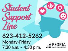 Student Support Line. Call 623-412-5262 if you need emotional support. Available Monday through Friday from 7:30 a.m. to 4:30 Student Support Line. Call 623-412-5262 if you need emotional support. Available Monday through Friday from 7:30 a.m. to 4:30